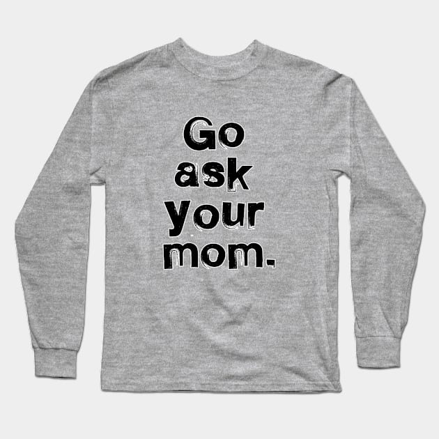 Go ask your mom. Dad father daddy gift. Perfect present for mom mother dad father friend him or her Long Sleeve T-Shirt by SerenityByAlex